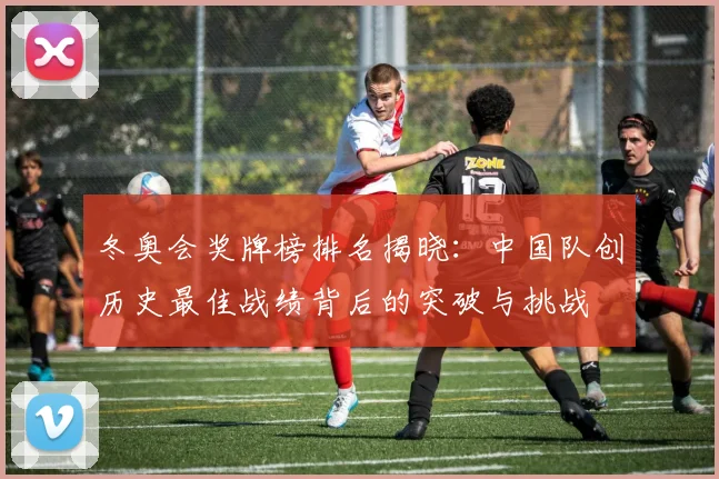 冬奥会奖牌榜排名揭晓：中国队创历史最佳战绩背后的突破与挑战