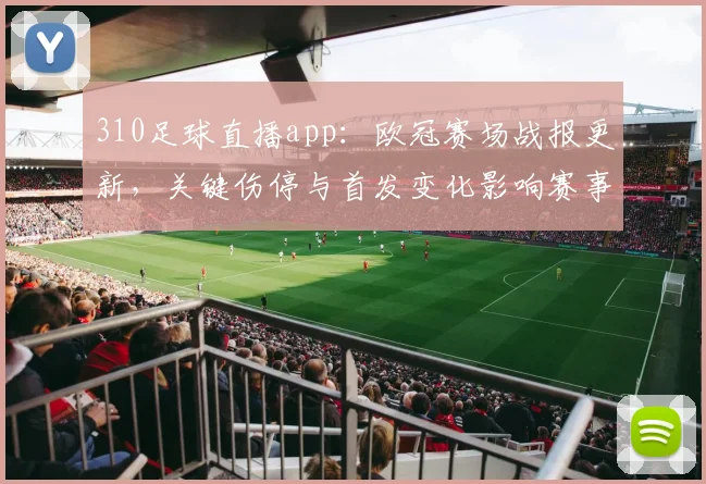 310足球直播app：欧冠赛场战报更新，关键伤停与首发变化影响赛事走势