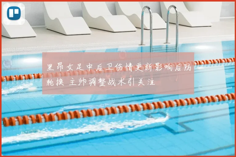 里昂女足中后卫伤情更新影响后防轮换 主帅调整战术引关注