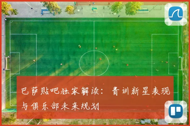巴萨贴吧独家解读:青训新星表现与俱乐部未来规划