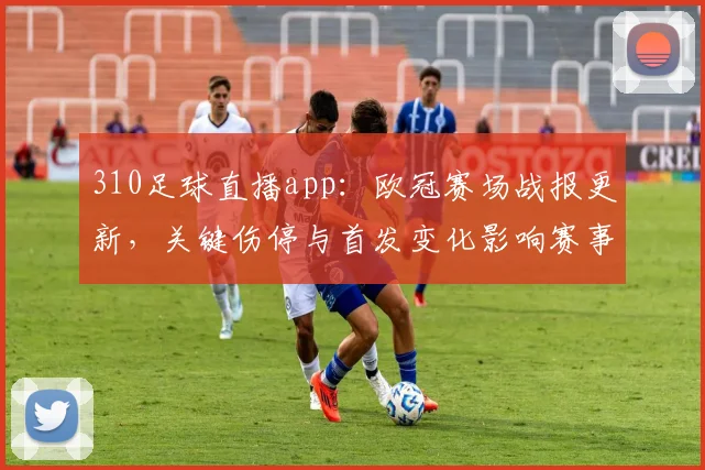 310足球直播app：欧冠赛场战报更新，关键伤停与首发变化影响赛事走势