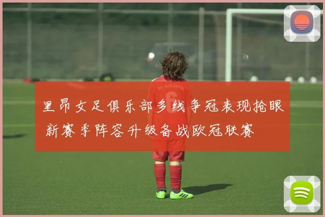 里昂女足俱乐部多线争冠表现抢眼 新赛季阵容升级备战欧冠联赛