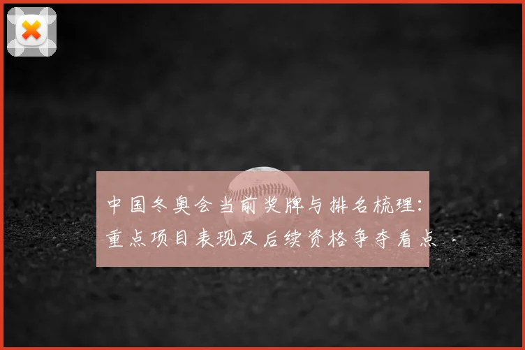 中国冬奥会当前奖牌与排名梳理：重点项目表现及后续资格争夺看点