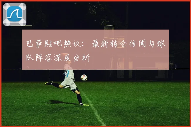 巴萨贴吧热议:最新转会传闻与球队阵容深度分析