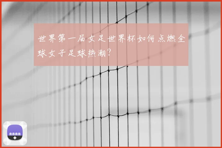 世界第一届女足世界杯如何点燃全球女子足球热潮？