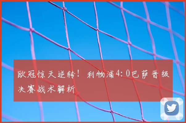 欧冠惊天逆转！利物浦4:0巴萨晋级决赛战术解析