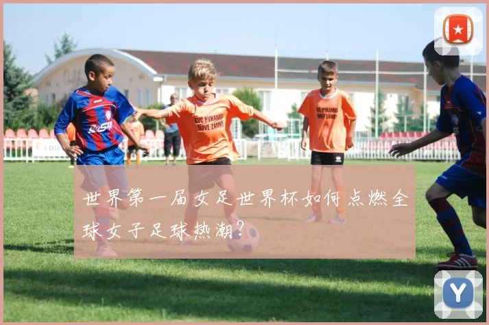 世界第一届女足世界杯如何点燃全球女子足球热潮？