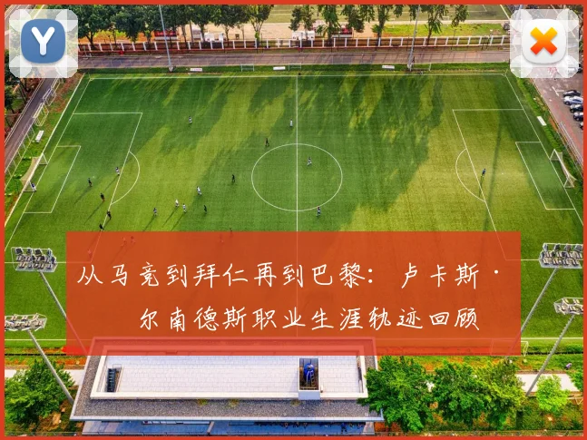 从马竞到拜仁再到巴黎：卢卡斯·埃尔南德斯职业生涯轨迹回顾