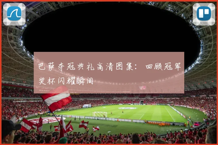 巴萨夺冠典礼高清图集：回顾冠军奖杯闪耀瞬间