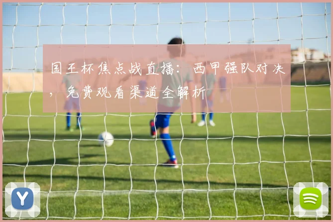 国王杯焦点战直播：西甲强队对决，免费观看渠道全解析