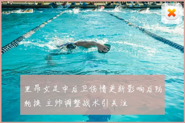 里昂女足中后卫伤情更新影响后防轮换 主帅调整战术引关注