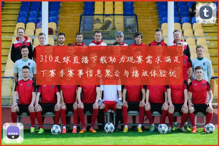 310足球直播下载助力观赛需求满足下赛季赛事信息聚合与播放体验优化