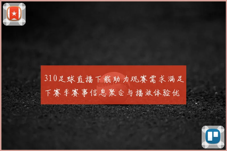310足球直播下载助力观赛需求满足下赛季赛事信息聚合与播放体验优化